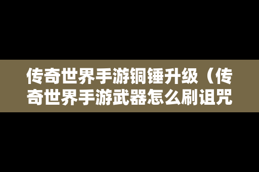 传奇世界手游铜锤升级（传奇世界手游武器怎么刷诅咒）