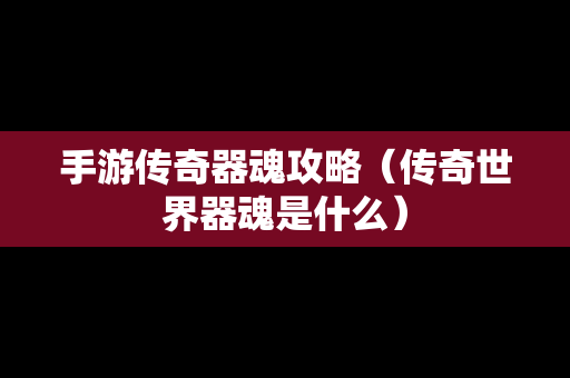 手游传奇器魂攻略（传奇世界器魂是什么）