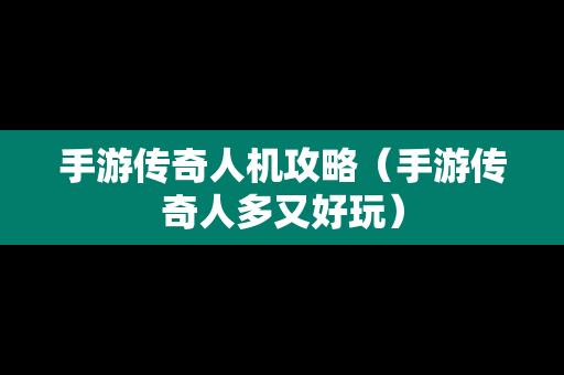 手游传奇人机攻略（手游传奇人多又好玩）