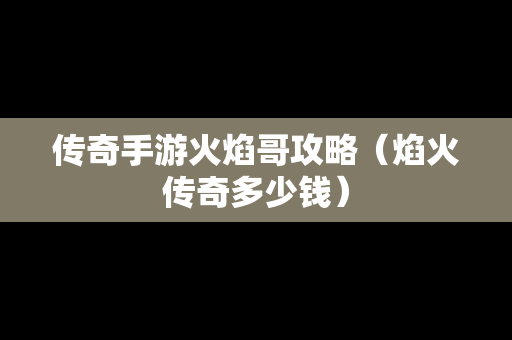 传奇手游火焰哥攻略（焰火传奇多少钱）