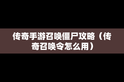 传奇手游召唤僵尸攻略（传奇召唤令怎么用）