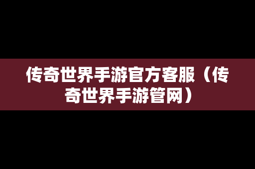 传奇世界手游官方客服（传奇世界手游管网）