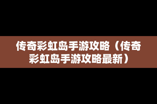 传奇彩虹岛手游攻略（传奇彩虹岛手游攻略最新）