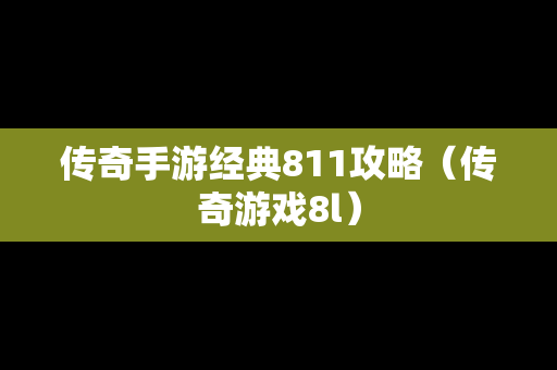 传奇手游经典811攻略（传奇游戏8l）