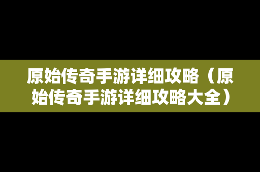 原始传奇手游详细攻略（原始传奇手游详细攻略大全）