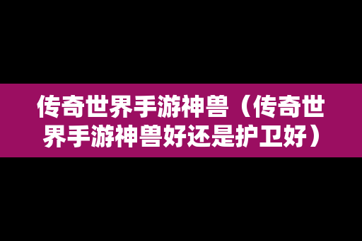传奇世界手游神兽（传奇世界手游神兽好还是护卫好）