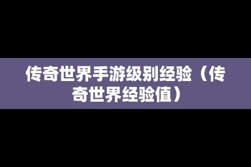 传奇世界手游级别经验（传奇世界经验值）