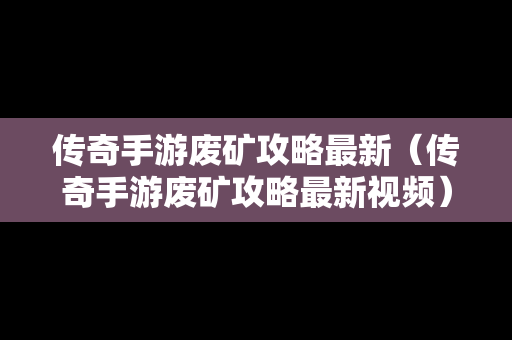 传奇手游废矿攻略最新（传奇手游废矿攻略最新视频）