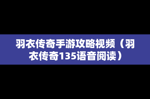羽衣传奇手游攻略视频（羽衣传奇135语音阅读）
