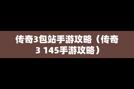 传奇3包站手游攻略（传奇3 145手游攻略）