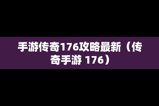 手游传奇176攻略最新（传奇手游 176）