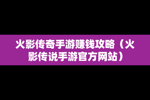 火影传奇手游赚钱攻略（火影传说手游官方网站）