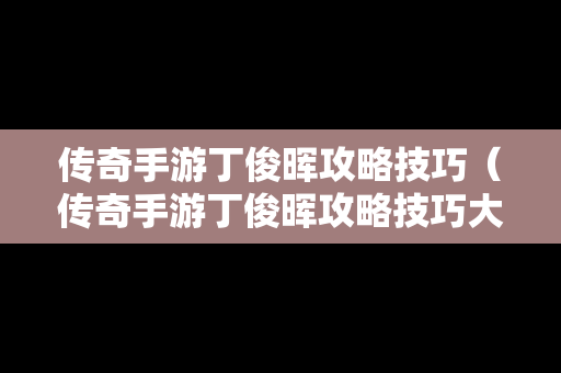 传奇手游丁俊晖攻略技巧（传奇手游丁俊晖攻略技巧大全）