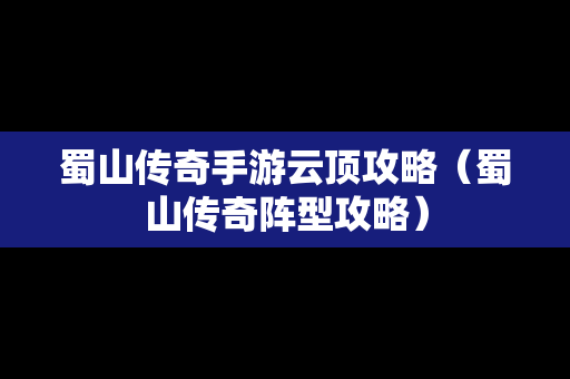 蜀山传奇手游云顶攻略（蜀山传奇阵型攻略）