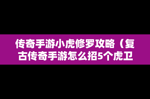 传奇手游小虎修罗攻略（复古传奇手游怎么招5个虎卫）