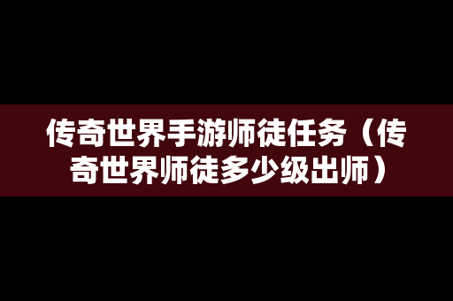 传奇世界手游师徒任务（传奇世界师徒多少级出师）