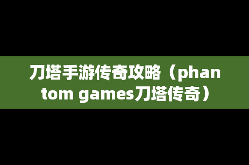 刀塔手游传奇攻略（phantom games刀塔传奇）