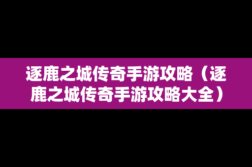 逐鹿之城传奇手游攻略（逐鹿之城传奇手游攻略大全）