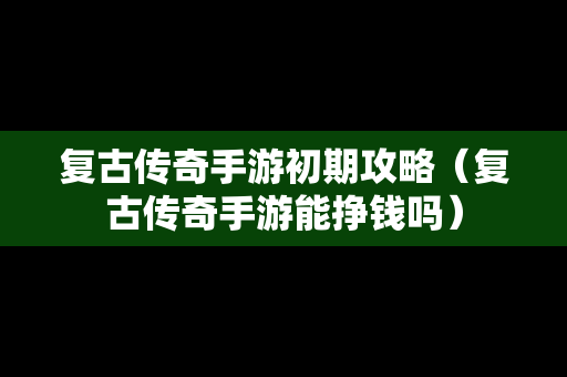 复古传奇手游初期攻略（复古传奇手游能挣钱吗）
