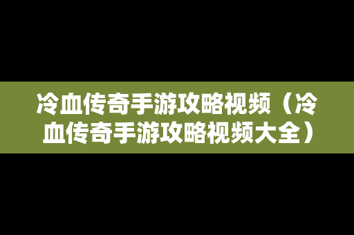 冷血传奇手游攻略视频（冷血传奇手游攻略视频大全）