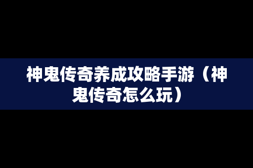神鬼传奇养成攻略手游（神鬼传奇怎么玩）
