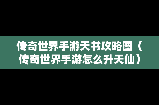 传奇世界手游天书攻略图（传奇世界手游怎么升天仙）