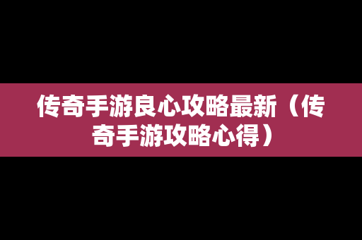 传奇手游良心攻略最新（传奇手游攻略心得）