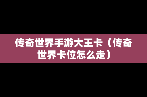 传奇世界手游大王卡（传奇世界卡位怎么走）