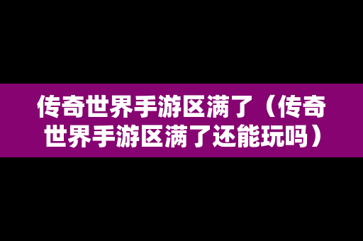 传奇世界手游区满了（传奇世界手游区满了还能玩吗）