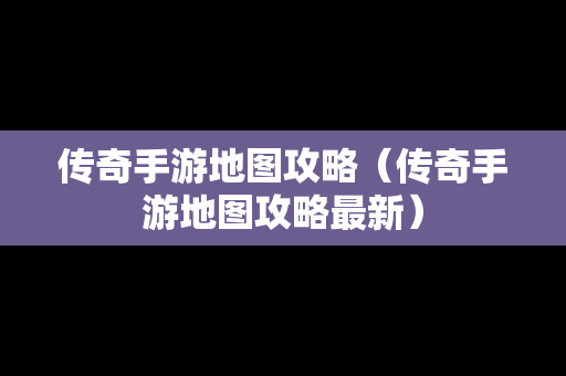 传奇手游地图攻略（传奇手游地图攻略最新）
