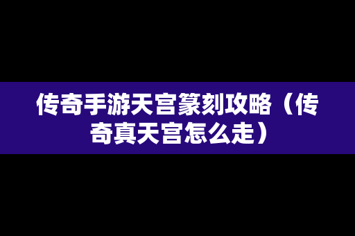 传奇手游天宫篆刻攻略（传奇真天宫怎么走）