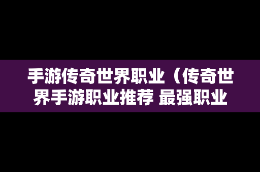 手游传奇世界职业（传奇世界手游职业推荐 最强职业选择攻略）