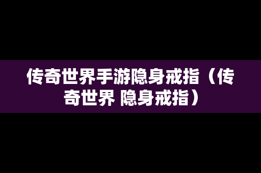 传奇世界手游隐身戒指（传奇世界 隐身戒指）