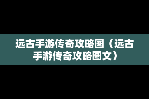 远古手游传奇攻略图（远古手游传奇攻略图文）
