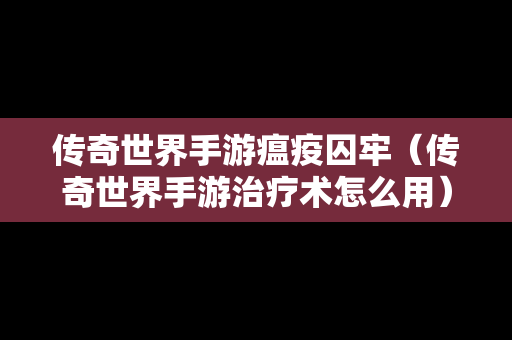 传奇世界手游瘟疫囚牢（传奇世界手游治疗术怎么用）