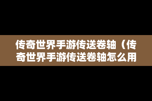 传奇世界手游传送卷轴（传奇世界手游传送卷轴怎么用）