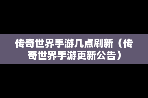 传奇世界手游几点刷新（传奇世界手游更新公告）