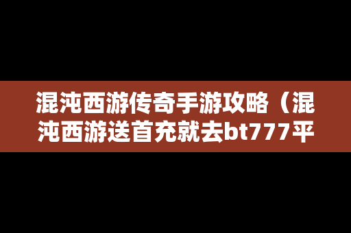 混沌西游传奇手游攻略（混沌西游送首充就去bt777平台变态版全送2）