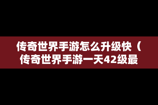 传奇世界手游怎么升级快（传奇世界手游一天42级最快方法）