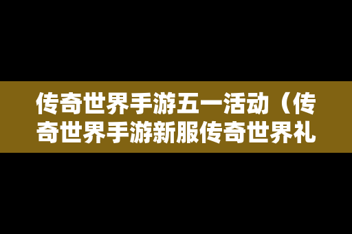 传奇世界手游五一活动（传奇世界手游新服传奇世界礼包）