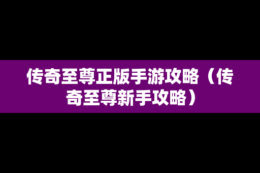 传奇至尊正版手游攻略（传奇至尊新手攻略）