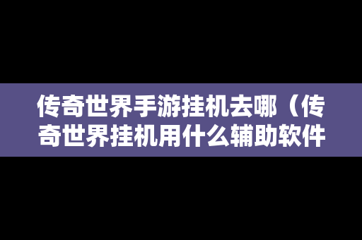 传奇世界手游挂机去哪（传奇世界挂机用什么辅助软件）