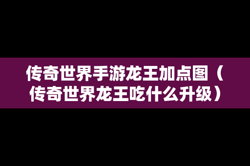 传奇世界手游龙王加点图（传奇世界龙王吃什么升级）