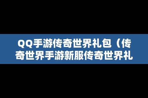QQ手游传奇世界礼包（传奇世界手游新服传奇世界礼包）