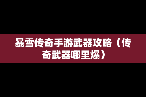 暴雪传奇手游武器攻略（传奇武器哪里爆）