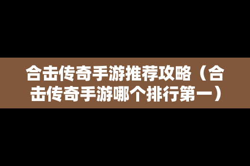 合击传奇手游推荐攻略（合击传奇手游哪个排行第一）