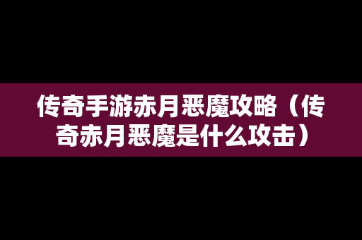 传奇手游赤月恶魔攻略（传奇赤月恶魔是什么攻击）