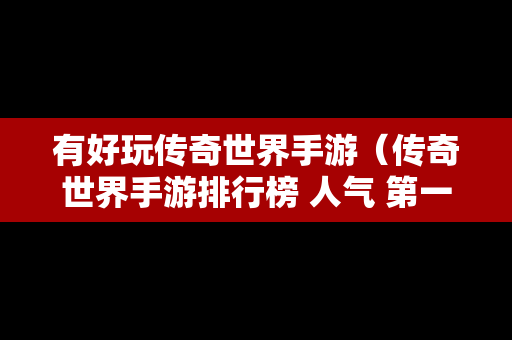 有好玩传奇世界手游（传奇世界手游排行榜 人气 第一名 经典）