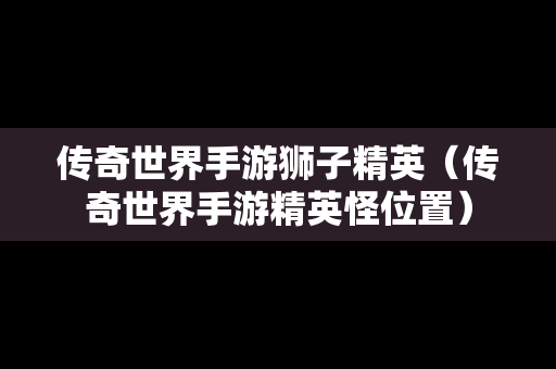 传奇世界手游狮子精英（传奇世界手游精英怪位置）