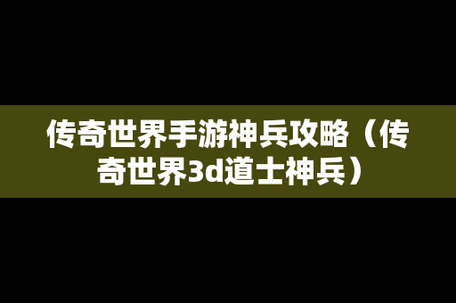 传奇世界手游神兵攻略（传奇世界3d道士神兵）
